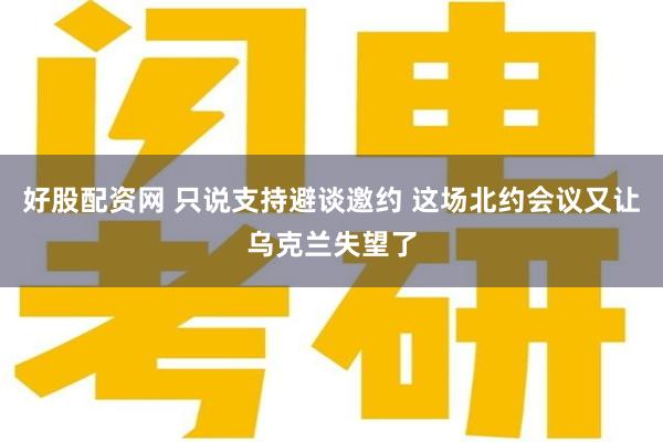 好股配资网 只说支持避谈邀约 这场北约会议又让乌克兰失望了