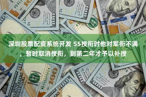 深圳股票配资系统开发 55授衔时他对军衔不满，暂时取消授衔，到第二年才予以补授