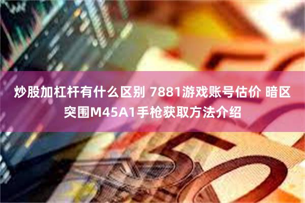 炒股加杠杆有什么区别 7881游戏账号估价 暗区突围M45A1手枪获取方法介绍