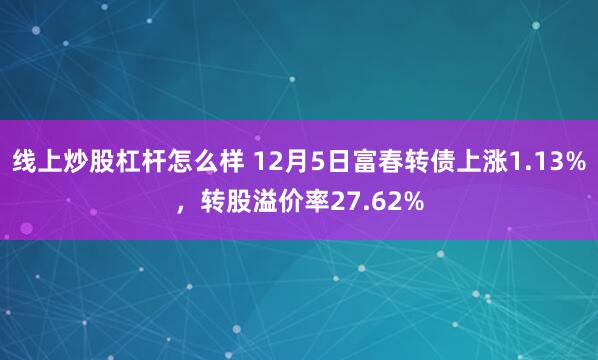 线上炒股杠杆怎么样 12月5日富春转债上涨1.13%，转股溢价率27.62%