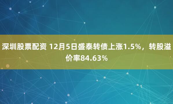 深圳股票配资 12月5日盛泰转债上涨1.5%，转股溢价率84.63%