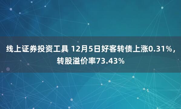 线上证券投资工具 12月5日好客转债上涨0.31%，转股溢价率73.43%