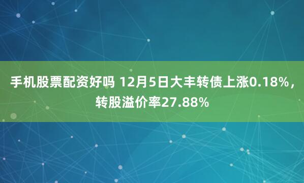 手机股票配资好吗 12月5日大丰转债上涨0.18%，转股溢价率27.88%