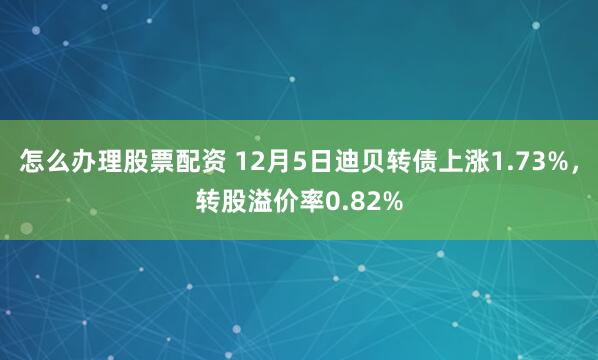 怎么办理股票配资 12月5日迪贝转债上涨1.73%，转股溢价率0.82%