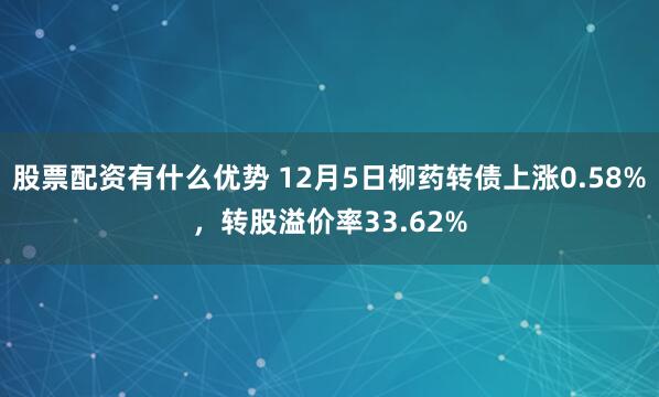 股票配资有什么优势 12月5日柳药转债上涨0.58%，转股溢价率33.62%