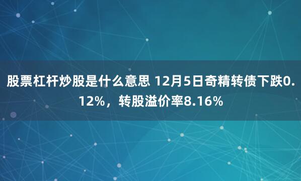 股票杠杆炒股是什么意思 12月5日奇精转债下跌0.12%，转股溢价率8.16%