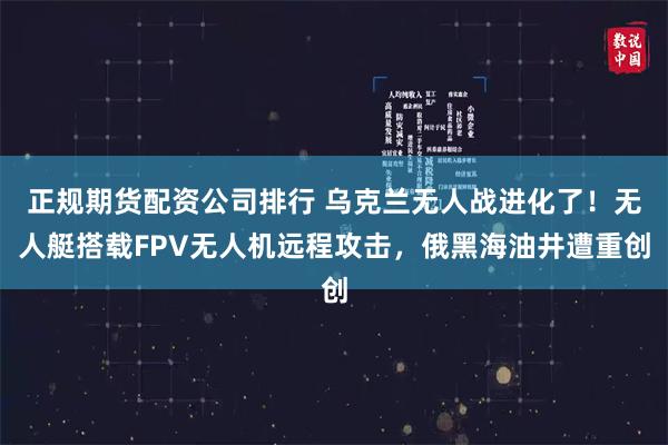 正规期货配资公司排行 乌克兰无人战进化了！无人艇搭载FPV无人机远程攻击，俄黑海油井遭重创