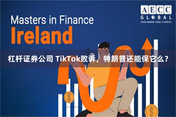 杠杆证券公司 TikTok败诉，特朗普还能保它么？