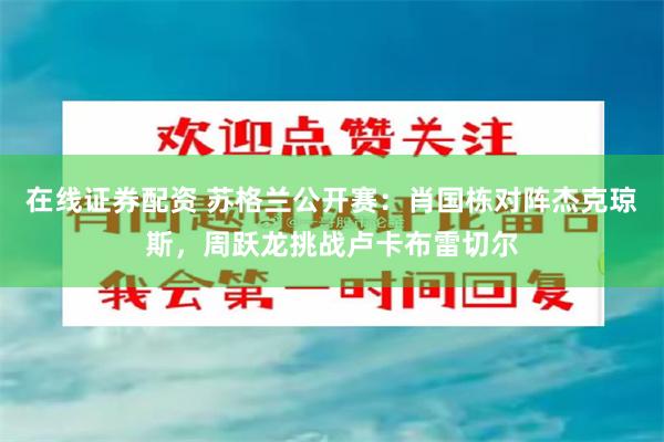 在线证券配资 苏格兰公开赛：肖国栋对阵杰克琼斯，周跃龙挑战卢卡布雷切尔