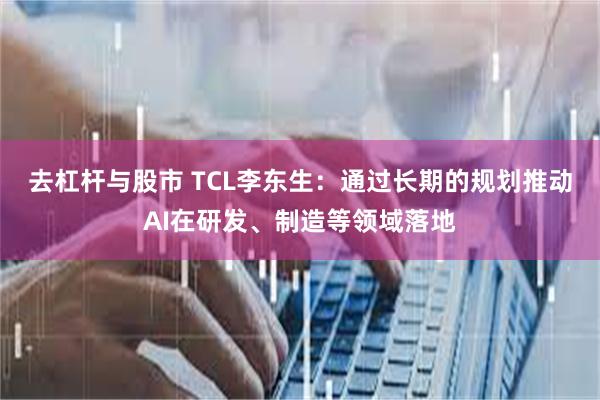 去杠杆与股市 TCL李东生：通过长期的规划推动AI在研发、制造等领域落地