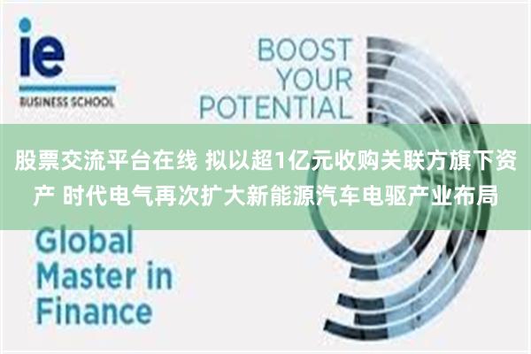 股票交流平台在线 拟以超1亿元收购关联方旗下资产 时代电气再次扩大新能源汽车电驱产业布局