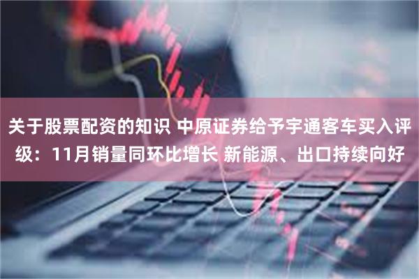 关于股票配资的知识 中原证券给予宇通客车买入评级：11月销量同环比增长 新能源、出口持续向好