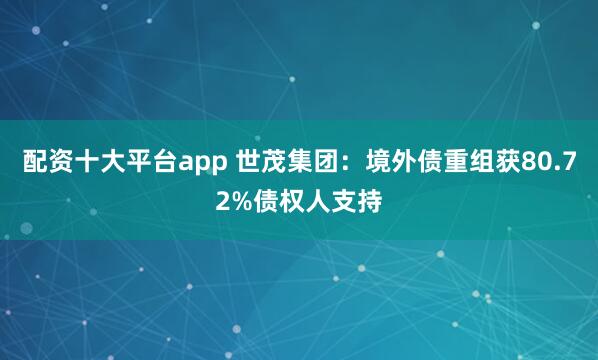 配资十大平台app 世茂集团：境外债重组获80.72%债权人支持