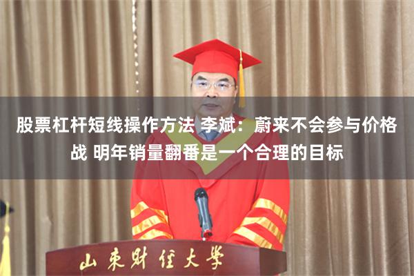 股票杠杆短线操作方法 李斌：蔚来不会参与价格战 明年销量翻番是一个合理的目标