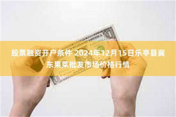 股票融资开户条件 2024年12月15日乐亭县冀东果菜批发市场价格行情