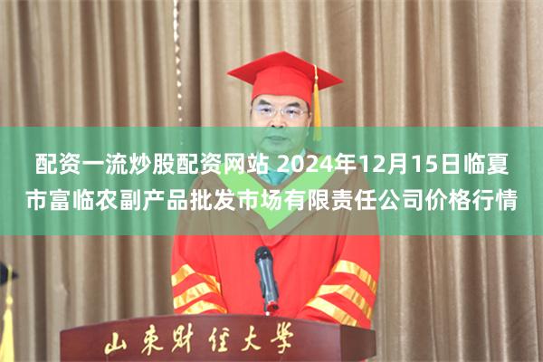 配资一流炒股配资网站 2024年12月15日临夏市富临农副产品批发市场有限责任公司价格行情