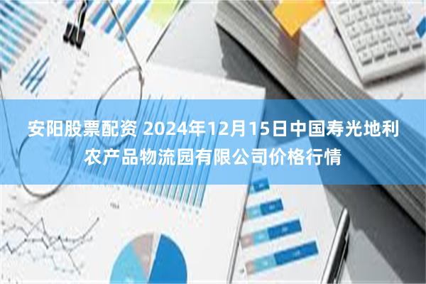 安阳股票配资 2024年12月15日中国寿光地利农产品物流园有限公司价格行情