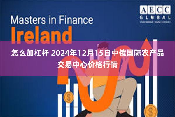 怎么加杠杆 2024年12月15日中俄国际农产品交易中心价格行情