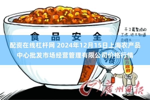 配资在线杠杆网 2024年12月15日上海农产品中心批发市场经营管理有限公司价格行情