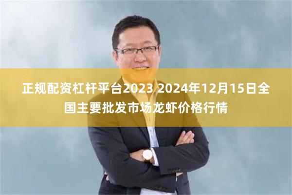 正规配资杠杆平台2023 2024年12月15日全国主要批发市场龙虾价格行情