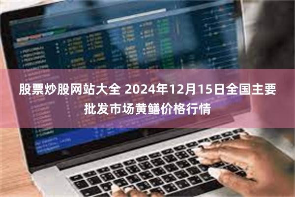 股票炒股网站大全 2024年12月15日全国主要批发市场黄鳝价格行情