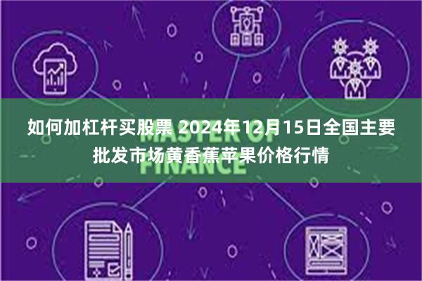 如何加杠杆买股票 2024年12月15日全国主要批发市场黄香蕉苹果价格行情