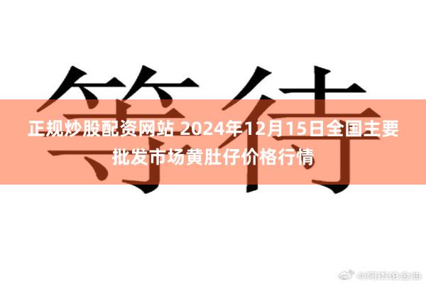 正规炒股配资网站 2024年12月15日全国主要批发市场黄肚仔价格行情