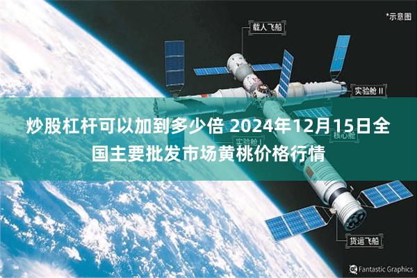 炒股杠杆可以加到多少倍 2024年12月15日全国主要批发市场黄桃价格行情