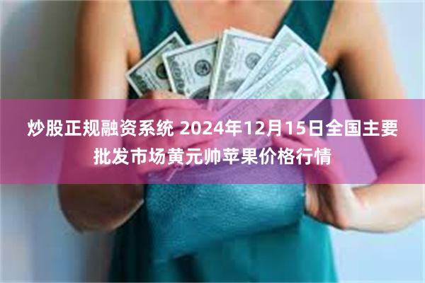 炒股正规融资系统 2024年12月15日全国主要批发市场黄元帅苹果价格行情