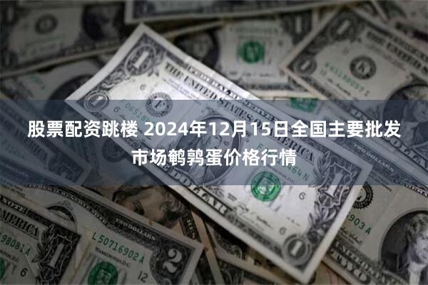 股票配资跳楼 2024年12月15日全国主要批发市场鹌鹑蛋价格行情