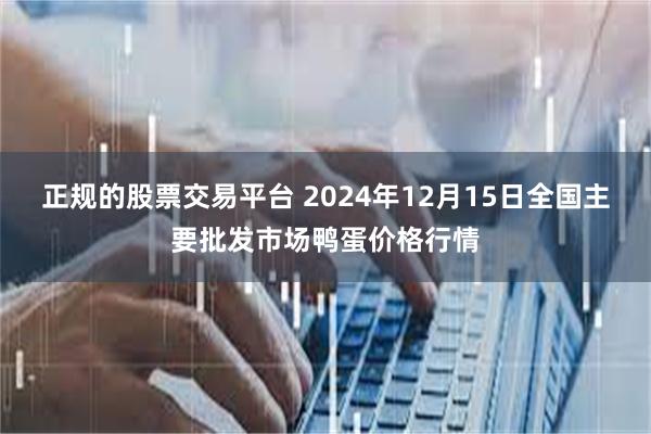 正规的股票交易平台 2024年12月15日全国主要批发市场鸭蛋价格行情