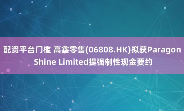 配资平台门槛 高鑫零售(06808.HK)拟获Paragon Shine Limited提强制性现金要约