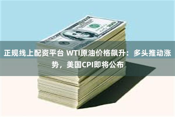 正规线上配资平台 WTI原油价格飙升：多头推动涨势，美国CPI即将公布