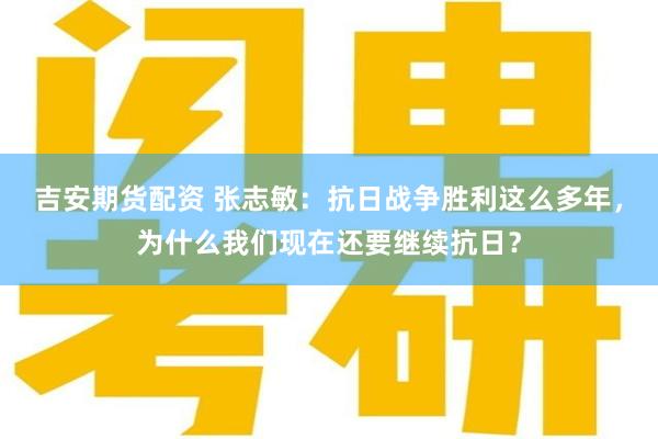 吉安期货配资 张志敏：抗日战争胜利这么多年，为什么我们现在还要继续抗日？