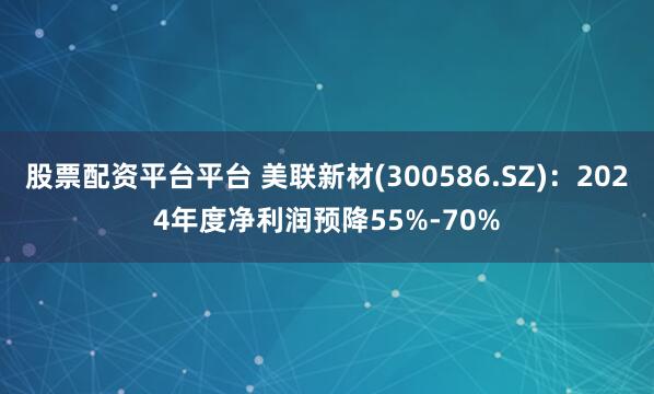 股票配资平台平台 美联新材(300586.SZ)：2024年度净利润预降55%-70%