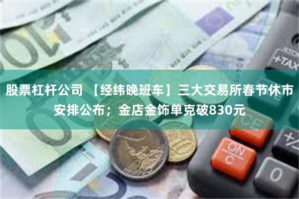 股票杠杆公司 【经纬晚班车】三大交易所春节休市安排公布；金店金饰单克破830元