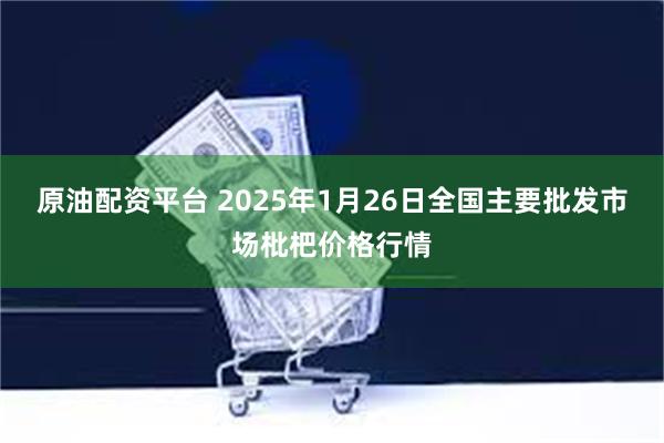 原油配资平台 2025年1月26日全国主要批发市场枇杷价格行情