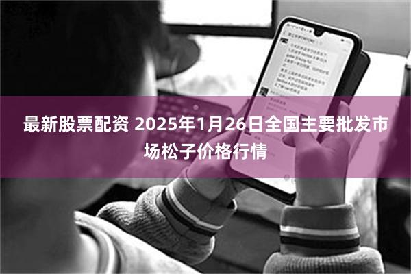 最新股票配资 2025年1月26日全国主要批发市场松子价格行情