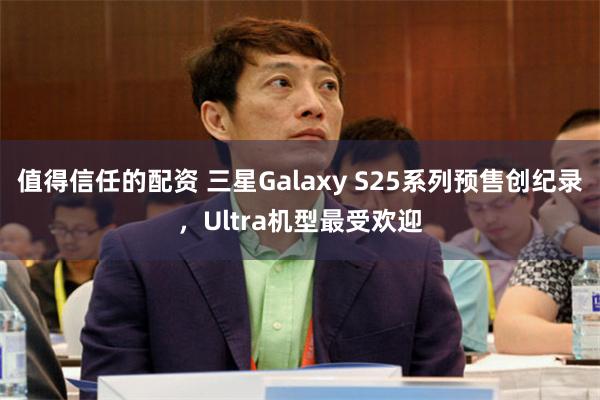 值得信任的配资 三星Galaxy S25系列预售创纪录，Ultra机型最受欢迎