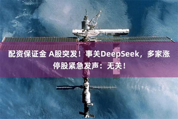 配资保证金 A股突发！事关DeepSeek，多家涨停股紧急发声：无关！