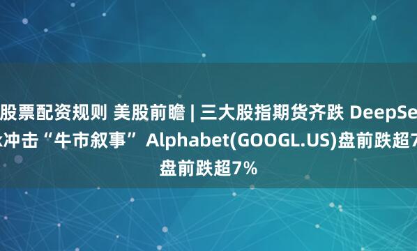 股票配资规则 美股前瞻 | 三大股指期货齐跌 DeepSeek冲击“牛市叙事” Alphabet(GOOGL.US)盘前跌超7%