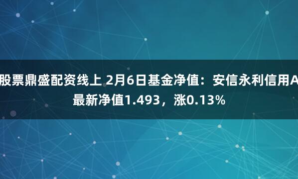 股票鼎盛配资线上 2月6日基金净值：安信永利信用A最新净值1.493，涨0.13%