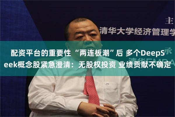 配资平台的重要性 “两连板潮”后 多个DeepSeek概念股紧急澄清：无股权投资 业绩贡献不确定