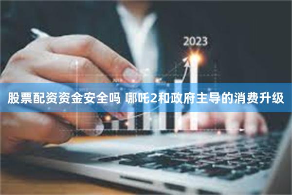 股票配资资金安全吗 哪吒2和政府主导的消费升级