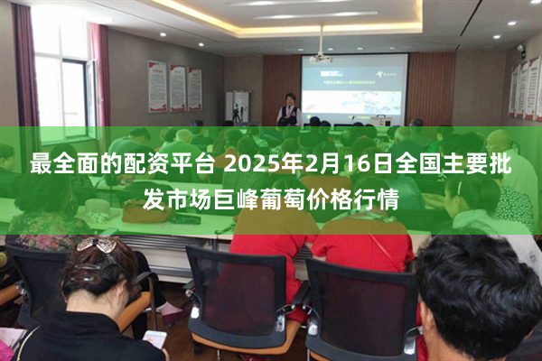 最全面的配资平台 2025年2月16日全国主要批发市场巨峰葡萄价格行情