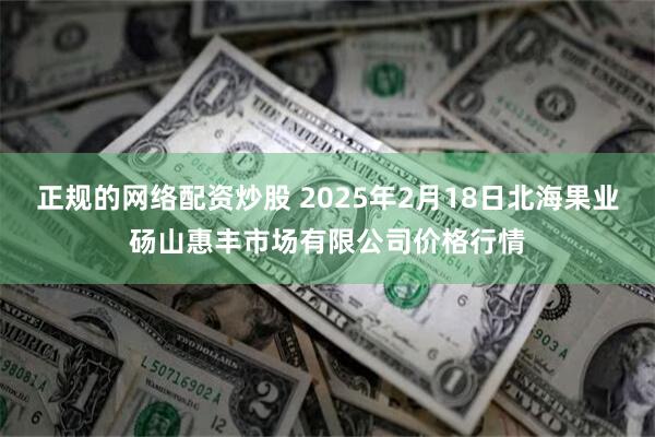 正规的网络配资炒股 2025年2月18日北海果业砀山惠丰市场有限公司价格行情