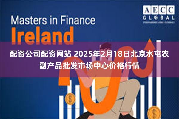 配资公司配资网站 2025年2月18日北京水屯农副产品批发市场中心价格行情