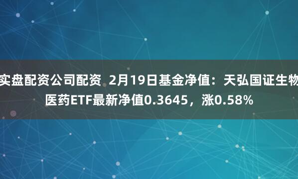 实盘配资公司配资  2月19日基金净值：天弘国证生物医药ETF最新净值0.3645，涨0.58%