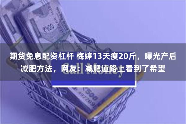 期货免息配资杠杆 梅婷13天瘦20斤，曝光产后减肥方法，网友：减肥道路上看到了希望