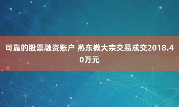 可靠的股票融资账户 燕东微大宗交易成交2018.40万元